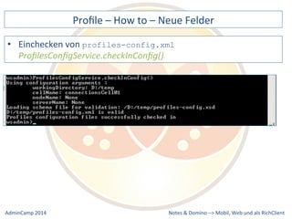 Profile 
– 
How 
to 
– 
Neue 
Felder 
profiles-config.xml 
Notes 
& 
Domino 
–> 
• Einchecken 
von 
ProfilesConfigService.checkInConfig() 
Mobil, 
Web 
AdminCamp 
2014 
und 
als 
RichClient 
 
