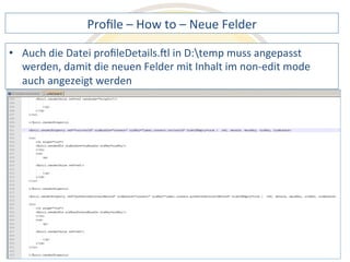Profile 
– 
How 
to 
– 
Neue 
Felder 
die 
Datei 
profileDetails.Xl 
in 
D:temp 
muss 
angepasst 
werden, 
damit 
die 
neuen 
Felder 
mit 
Inhalt 
im 
non-­‐edit 
mode 
auch 
angezeigt 
werden 
Notes 
& 
Domino 
–> 
• Auch 
Mobil, 
Web 
AdminCamp 
2014 
und 
als 
RichClient 
 