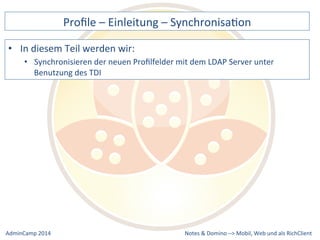 Profile 
– 
Einleitung 
– 
SynchronisaDon 
der 
neuen 
Profilfelder 
mit 
dem 
LDAP 
Server 
unter 
Notes 
& 
Domino 
–> 
• In 
diesem 
Teil 
werden 
wir: 
• Synchronisieren 
Benutzung 
des 
TDI 
Mobil, 
Web 
AdminCamp 
2014 
und 
als 
RichClient 
 