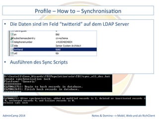Profile 
– 
How 
to 
– 
SynchronisaDon 
Daten 
sind 
im 
Feld 
“twiQerid” 
auf 
dem 
LDAP 
Server 
Notes 
& 
Domino 
–> 
• Die 
• Ausführen 
des 
Sync 
Scripts 
Mobil, 
Web 
AdminCamp 
2014 
und 
als 
RichClient 
 