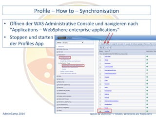 Profile 
– 
How 
to 
– 
SynchronisaDon 
der 
WAS 
AdministraDve 
Console 
und 
navigieren 
nach 
“ApplicaDons 
– 
WebSphere 
enterprise 
applicaDons” 
• Stoppen 
Notes 
& 
Domino 
–> 
• Öffnen 
und 
starten 
der 
Profiles 
App 
Mobil, 
Web 
AdminCamp 
2014 
und 
als 
RichClient 
 