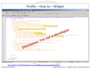 Profile 
– 
How 
to 
– 
Widget 
hQp://kbild.ch/2014/02/google-­‐maps-­‐widget-­‐ibm-­‐connecDons-­‐profiles/ 
Notes 
& 
Domino 
–> 
Mobil, 
Web 
AdminCamp 
2014 
und 
als 
RichClient 
 
