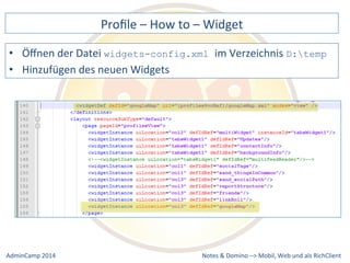 Profile 
– 
How 
to 
– 
Widget 
widgets-config.xml im 
Verzeichnis 
Notes 
& 
Domino 
–> 
• Öffnen 
der 
Datei 
D:temp 
• Hinzufügen 
des 
neuen 
Widgets 
Mobil, 
Web 
AdminCamp 
2014 
und 
als 
RichClient 
 