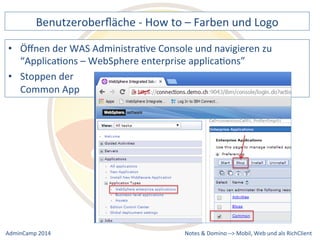 Benutzeroberfläche 
-­‐ 
How 
to 
– 
Farben 
und 
Logo 
der 
WAS 
AdministraDve 
Console 
und 
navigieren 
zu 
“ApplicaDons 
– 
WebSphere 
enterprise 
applicaDons” 
• Stoppen 
Notes 
& 
Domino 
–> 
• Öffnen 
der 
Common 
App 
Mobil, 
Web 
AdminCamp 
2014 
und 
als 
RichClient 
 