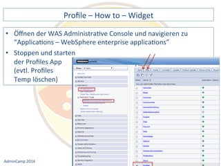 Profile 
– 
How 
to 
– 
Widget 
der 
WAS 
AdministraDve 
Console 
und 
navigieren 
zu 
“ApplicaDons 
– 
WebSphere 
enterprise 
applicaDons” 
• Stoppen 
Notes 
& 
Domino 
–> 
• Öffnen 
und 
starten 
der 
Profiles 
App 
(evtl. 
Profiles 
Temp 
löschen) 
Mobil, 
Web 
AdminCamp 
2014 
und 
als 
RichClient 
 