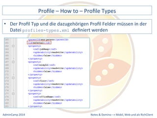 Profile 
– 
How 
to 
– 
Profile 
Types 
Profil 
Typ 
und 
die 
dazugehörigen 
Profil 
Felder 
müssen 
in 
der 
profiles-types.xml definiert 
werden 
Notes 
& 
Domino 
–> 
• Der 
Datei 
Mobil, 
Web 
AdminCamp 
2014 
und 
als 
RichClient 
 
