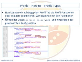 Profile 
– 
How 
to 
– 
Profile 
Types 
können 
wir 
abhängig 
vom 
Profil 
Typ 
die 
Profil 
FunkDonen 
oder 
Widgets 
deakDvieren. 
Wir 
beginnen 
mit 
den 
FunkDonen 
• Öffnen 
profiles-policy.xml und 
hinzufügen 
der 
Notes 
& 
Domino 
–> 
• Nun 
der 
Datei 
gewünschten 
KonfiguraDon 
Mobil, 
Web 
AdminCamp 
2014 
und 
als 
RichClient 
 