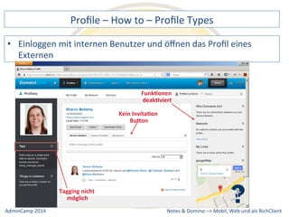 Profile 
– 
How 
to 
– 
Profile 
Types 
mit 
internen 
Benutzer 
und 
öffnen 
das 
Profil 
eines 
FunkJonen 
deakJviert 
Notes 
& 
Domino 
–> 
• Einloggen 
Externen 
Kein 
InvitaJon 
Bu2on 
Tagging 
nicht 
möglich 
Mobil, 
Web 
AdminCamp 
2014 
und 
als 
RichClient 
 