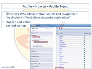 Profile 
– 
How 
to 
– 
Profile 
Types 
der 
WAS 
AdministraDve 
Console 
und 
navigieren 
zu 
“ApplicaDons 
– 
WebSphere 
enterprise 
applicaDons” 
• Stoppen 
Notes 
& 
Domino 
–> 
• Öffnen 
und 
starten 
der 
Profiles 
App 
Mobil, 
Web 
AdminCamp 
2014 
und 
als 
RichClient 
 