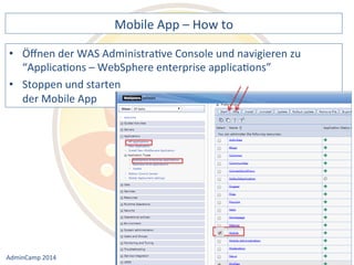 Mobile 
App 
– 
How 
to 
der 
WAS 
AdministraDve 
Console 
und 
navigieren 
zu 
“ApplicaDons 
– 
WebSphere 
enterprise 
applicaDons” 
• Stoppen 
Notes 
& 
Domino 
–> 
• Öffnen 
und 
starten 
der 
Mobile 
App 
Mobil, 
Web 
AdminCamp 
2014 
und 
als 
RichClient 
 