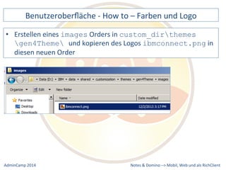 Benutzeroberfläche 
-­‐ 
How 
to 
– 
Farben 
und 
Logo 
custom_dirthemes 
gen4Theme und 
kopieren 
des 
Logos 
ibmconnect.png 
Notes 
& 
Domino 
–> 
• Erstellen 
eines 
images 
Orders 
in 
in 
diesen 
neuen 
Order 
Mobil, 
Web 
AdminCamp 
2014 
und 
als 
RichClient 
 