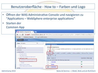 Benutzeroberfläche 
-­‐ 
How 
to 
– 
Farben 
und 
Logo 
der 
WAS 
AdministraDve 
Console 
und 
navigieren 
zu 
“ApplicaDons 
– 
WebSphere 
enterprise 
applicaDons” 
• Starten 
Notes 
& 
Domino 
–> 
• Öffnen 
der 
Common 
App 
Mobil, 
Web 
AdminCamp 
2014 
und 
als 
RichClient 
 
