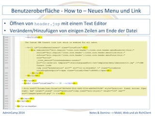 Benutzeroberfläche 
-­‐ 
How 
to 
– 
Neues 
Menu 
und 
Link 
mit 
einem 
Text 
Editor 
von 
einigen 
Zeilen 
am 
Ende 
der 
Datei 
Notes 
& 
Domino 
–> 
• Öffnen 
von 
header.jsp 
• Verändern/Hinzufügen 
Mobil, 
Web 
AdminCamp 
2014 
und 
als 
RichClient 
 