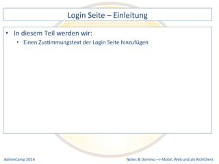 Login 
Seite 
– 
Einleitung 
ZusDmmungstext 
der 
Login 
Seite 
hinzufügen 
Notes 
& 
Domino 
–> 
• In 
diesem 
Teil 
werden 
wir: 
• Einen 
Mobil, 
Web 
AdminCamp 
2014 
und 
als 
RichClient 
 
