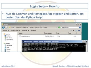 Login 
Seite 
– 
How 
to 
die 
Common 
und 
Homepage 
App 
stoppen 
und 
starten, 
am 
Notes 
& 
Domino 
–> 
• Nun 
besten 
über 
das 
Python 
Script 
Mobil, 
Web 
AdminCamp 
2014 
und 
als 
RichClient 
 