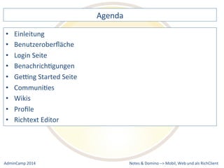 Notes 
& 
Domino 
–> 
Agenda 
• Einleitung 
• Benutzeroberfläche 
• Login 
Seite 
• BenachrichDgungen 
• Gebng 
Started 
Seite 
• CommuniDes 
• Wikis 
• Profile 
• Richtext 
Editor 
Mobil, 
Web 
AdminCamp 
2014 
und 
als 
RichClient 
 