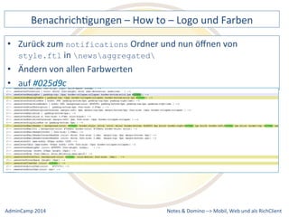 BenachrichDgungen 
– 
How 
to 
– 
Logo 
und 
Farben 
Ordner 
und 
nun 
öffnen 
von 
Notes 
& 
Domino 
–> 
• Zurück 
zum 
notifications 
style.ftl 
in 
newsaggregated 
• Ändern 
von 
allen 
Farbwerten 
• auf 
#025d9c 
Mobil, 
Web 
AdminCamp 
2014 
und 
als 
RichClient 
 