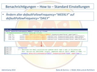 BenachrichDgungen 
– 
How 
to 
– 
Standard 
Einstellungen 
• Ändern 
defaultFollowFrequency="WEEKLY” 
Notes 
& 
Domino 
auf 
–> 
aller 
defaultFollowFrequency=”DAILY” 
Mobil, 
Web 
AdminCamp 
2014 
und 
als 
RichClient 
 