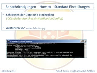 BenachrichDgungen 
– 
How 
to 
– 
Standard 
Einstellungen 
• Schliessen 
LCConfigService.checkInNo9fica9onConfig() 
Notes 
& 
Domino 
–> 
der 
Datei 
und 
einchecken 
• Ausführen 
von 
newsAdmin.py 
Mobil, 
Web 
AdminCamp 
2014 
und 
als 
RichClient 
 