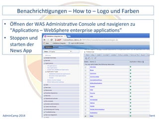 BenachrichDgungen 
– 
How 
to 
– 
Logo 
und 
Farben 
der 
WAS 
AdministraDve 
Console 
und 
navigieren 
zu 
“ApplicaDons 
– 
WebSphere 
enterprise 
applicaDons” 
• Stoppen 
Notes 
& 
Domino 
–> 
• Öffnen 
und 
starten 
der 
News 
App 
Mobil, 
Web 
AdminCamp 
2014 
und 
als 
RichClient 
 