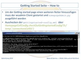 Gebng 
Started 
Seite 
– 
How 
to 
der 
Gebng 
started 
page 
einen 
weiteren 
Reiter 
hinzuzufügen 
muss 
der 
wsadmin 
Client 
gestartet 
und 
homepageAdmin.py 
gettingstarted-config.xml über 
HomepageCellConfig.checkOutGecngstartedConfig('D:/ 
temp','connec9onsCell01’) 
Notes 
& 
Domino 
–> 
• Um 
ausgeführt 
werden 
• Auschecken 
der 
Mobil, 
Web 
AdminCamp 
2014 
und 
als 
RichClient 
 