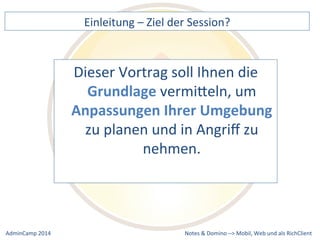 Einleitung 
– 
Ziel 
der 
Session? 
Dieser 
Vortrag 
soll 
Ihnen 
die 
Grundlage 
vermiQeln, 
um 
Anpassungen 
Ihrer 
Umgebung 
zu 
planen 
und 
in 
Angriff 
zu 
nehmen. 
Notes 
& 
Domino 
–> 
Mobil, 
Web 
AdminCamp 
2014 
und 
als 
RichClient 
 