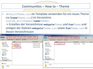 CommuniDes 
– 
How 
to 
– 
Theme 
als 
Template 
verwenden 
für 
ein 
neues 
Theme 
webgateTheme 
und 
webgateTheme.css 
sowie 
fumTheme.css 
Notes 
& 
Domino 
–> 
• defaultTheme.css 
css 
(nameTheme.css) 
im 
Verzeichnis 
custom_dirthemesnameTheme 
-­‐> 
Erstellen 
der 
Verzeichnisse 
fumTheme 
und 
anlegen 
der 
Dateien 
in 
diesen 
Verzeichnissen 
Mobil, 
Web 
AdminCamp 
2014 
und 
als 
RichClient 
 