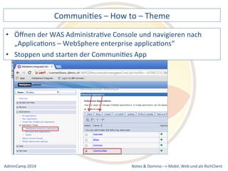 CommuniDes 
– 
How 
to 
– 
Theme 
der 
WAS 
AdministraDve 
Console 
und 
navigieren 
nach 
„ApplicaDons 
– 
WebSphere 
enterprise 
applicaDons“ 
• Stoppen 
und 
starten 
der 
CommuniDes 
App 
Notes 
& 
Domino 
–> 
• Öffnen 
Mobil, 
Web 
AdminCamp 
2014 
und 
als 
RichClient 
 