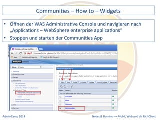 CommuniDes 
– 
How 
to 
– 
Widgets 
der 
WAS 
AdministraDve 
Console 
und 
navigieren 
nach 
„ApplicaDons 
– 
WebSphere 
enterprise 
applicaDons“ 
• Stoppen 
und 
starten 
der 
CommuniDes 
App 
Notes 
& 
Domino 
–> 
• Öffnen 
Mobil, 
Web 
AdminCamp 
2014 
und 
als 
RichClient 
 