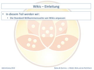 Wikis 
– 
Einleitung 
Standard 
Willkommensseite 
von 
Wikis 
anpassen 
Notes 
& 
Domino 
–> 
• In 
diesem 
Teil 
werden 
wir: 
• Die 
Mobil, 
Web 
AdminCamp 
2014 
und 
als 
RichClient 
 