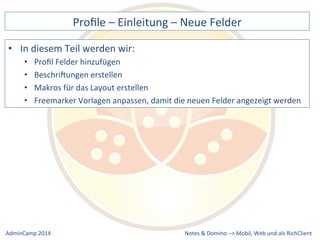 Profile 
– 
Einleitung 
– 
Neue 
Felder 
Vorlagen 
anpassen, 
damit 
die 
neuen 
Felder 
angezeigt 
werden 
Notes 
& 
Domino 
–> 
• In 
diesem 
Teil 
werden 
wir: 
• Profil 
Felder 
hinzufügen 
• BeschriXungen 
erstellen 
• Makros 
für 
das 
Layout 
erstellen 
• Freemarker 
Mobil, 
Web 
AdminCamp 
2014 
und 
als 
RichClient 
 
