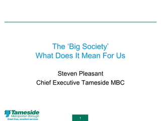 1
The ‘Big Society’
What Does It Mean For Us
Steven Pleasant
Chief Executive Tameside MBC
 