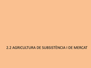 2.2 AGRICULTURA DE SUBSISTÈNCIA I DE MERCAT
 