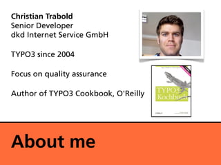 Christian Trabold
Senior Developer
dkd Internet Service GmbH

TYPO3 since 2004

Focus on quality assurance

Author of TYPO3 Cookbook, O'Reilly




About me
 