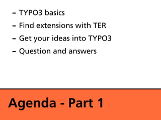 - TYPO3 basics
- Find extensions with TER
- Get your ideas into TYPO3
- Question and answers



Agenda - Part 1
 