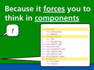 Because it forces you to
think in components
 !        !""
          #  
          #  
                Classes
                !"" Controller
                %"" Domain
          !""   Configuration
          #     !"" TCA
          #     %"" TypoScript
          !""   ext_emconf.php
          !""   ext_icon.gif
          !""   ext_localconf.php
          !""   ext_tables.php
          !""   ext_tables.sql
          !""   kickstarter.json
          %""   Resources
                !"" Private
                 %"" Public
 
