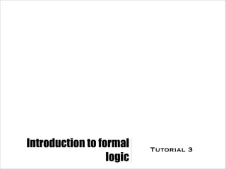 Introduction to formal
logic
Tutorial 3
 