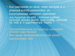Kun painopiste on siin ä , miten kehitytää n  yhdess ä  entist ä  paremmiksi, on kysymyksess ä  verkoston oppiminen Jos kysymys on siitä, millaiset puitteet verkosto tarjoaa yksil ön  oppimiselle, verkosto näh dään  oppimisympär i st önä ! Tietotaitotalkoissa on kysymys verkoston/ yhteis ön  oppimisesta! Sen sijaan tietotaitotalkoot ei ole yksil ön  oppimisympär i st ö 