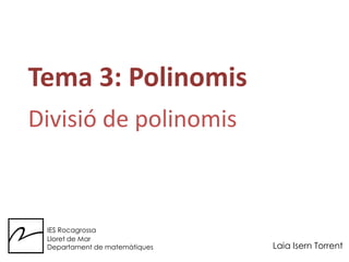 Tema 3: Polinomis Divisió de polinomis IES Rocagrossa Lloret de Mar Departament de matemàtiques Laia IsernTorrent 