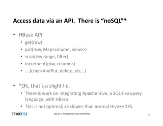 Access data via an API.  There is “noSQL”*
                                      Q

• HBase API
   •   get(row)
   •   put...