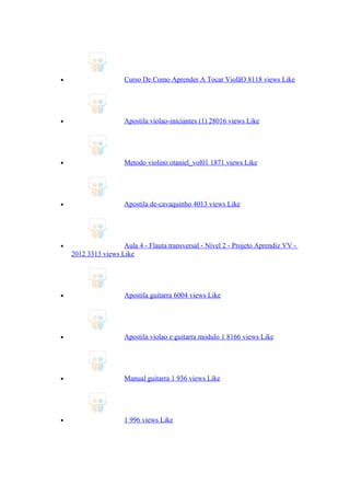 • Curso De Como Aprender A Tocar ViolãO 8118 views Like
• Apostila violao-iniciantes (1) 28016 views Like
• Metodo violino otaniel_vol01 1871 views Like
• Apostila de-cavaquinho 4013 views Like
• Aula 4 - Flauta transversal - Nível 2 - Projeto Aprendiz VV -
2012 3313 views Like
• Apostila guitarra 6004 views Like
• Apostila violao e guitarra modulo 1 8166 views Like
• Manual guitarra 1 936 views Like
• 1 996 views Like
 
