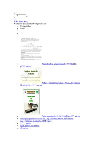 ‹ ›
6
/6
Like Share Save
Curte este documento? Compartilhe-o!
• Compartilhar
• Email
•
•
• Aprendendo a ler partituras by AVRIL111
62322 views
• Aula 4 - Flauta transversal - Nível... by Ramon
Henrique Sa... 3313 views
• Gaita aprendendo 01 by Elvis Live 4879 views
• calização apostila de teoria mu... by Fernando Santos 4651 views
• ado+ +apostila by altairhg 7185 views
• 12731 views
• dgar Arruda 487 views
• 50 views
 