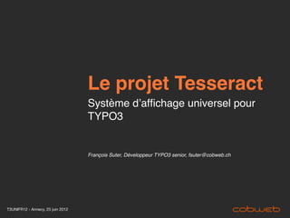 Le projet Tesseract
                                   Système d’afﬁchage universel pour
                                   TYPO3


                                   François Suter, Développeur TYPO3 senior, fsuter@cobweb.ch




T3UNIFR12 - Annecy, 25 juin 2012
 