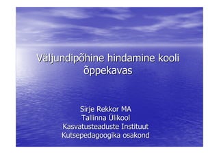 Väljundipõhine hindamine kooli
          õppekavas


          Sirje Rekkor MA
          Tallinna Ülikool
     Kasvatusteaduste Instituut
     Kutsepedagoogika osakond
 