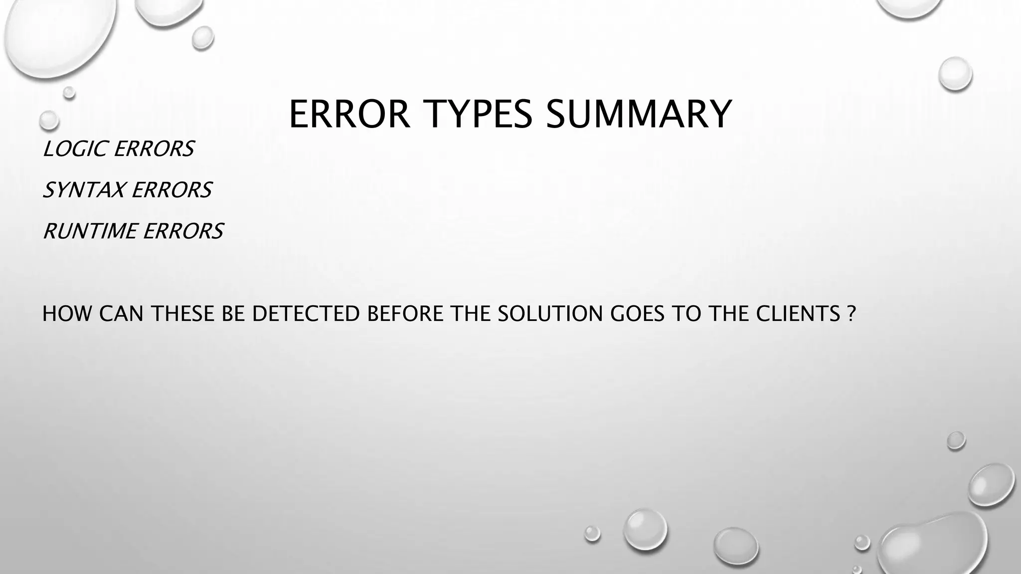 ERROR TYPES SUMMARY
LOGIC ERRORS
SYNTAX ERRORS
RUNTIME ERRORS
HOW CAN THESE BE DETECTED BEFORE THE SOLUTION GOES TO THE CLIENTS ?
 