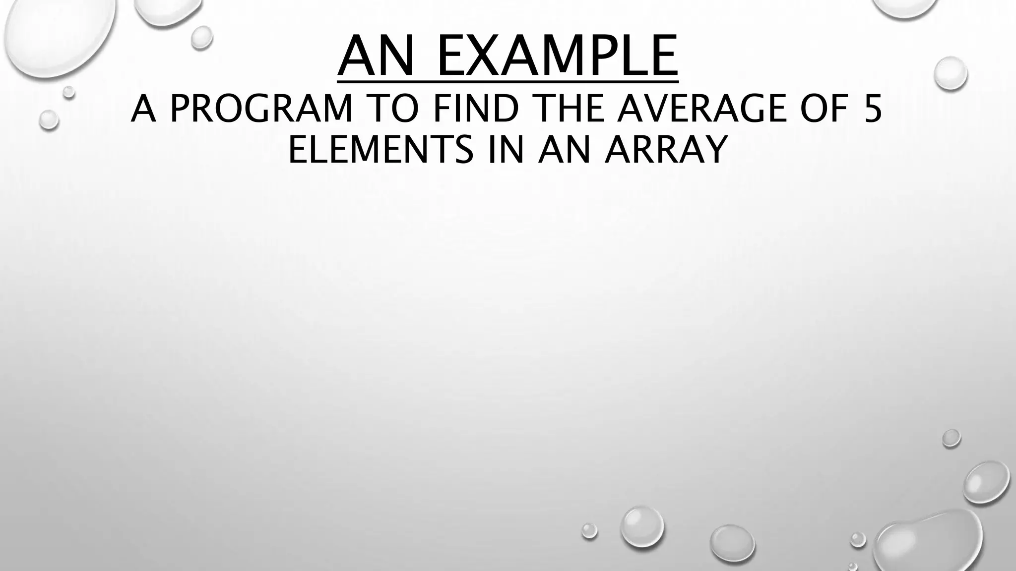 AN EXAMPLE
A PROGRAM TO FIND THE AVERAGE OF 5
ELEMENTS IN AN ARRAY
 