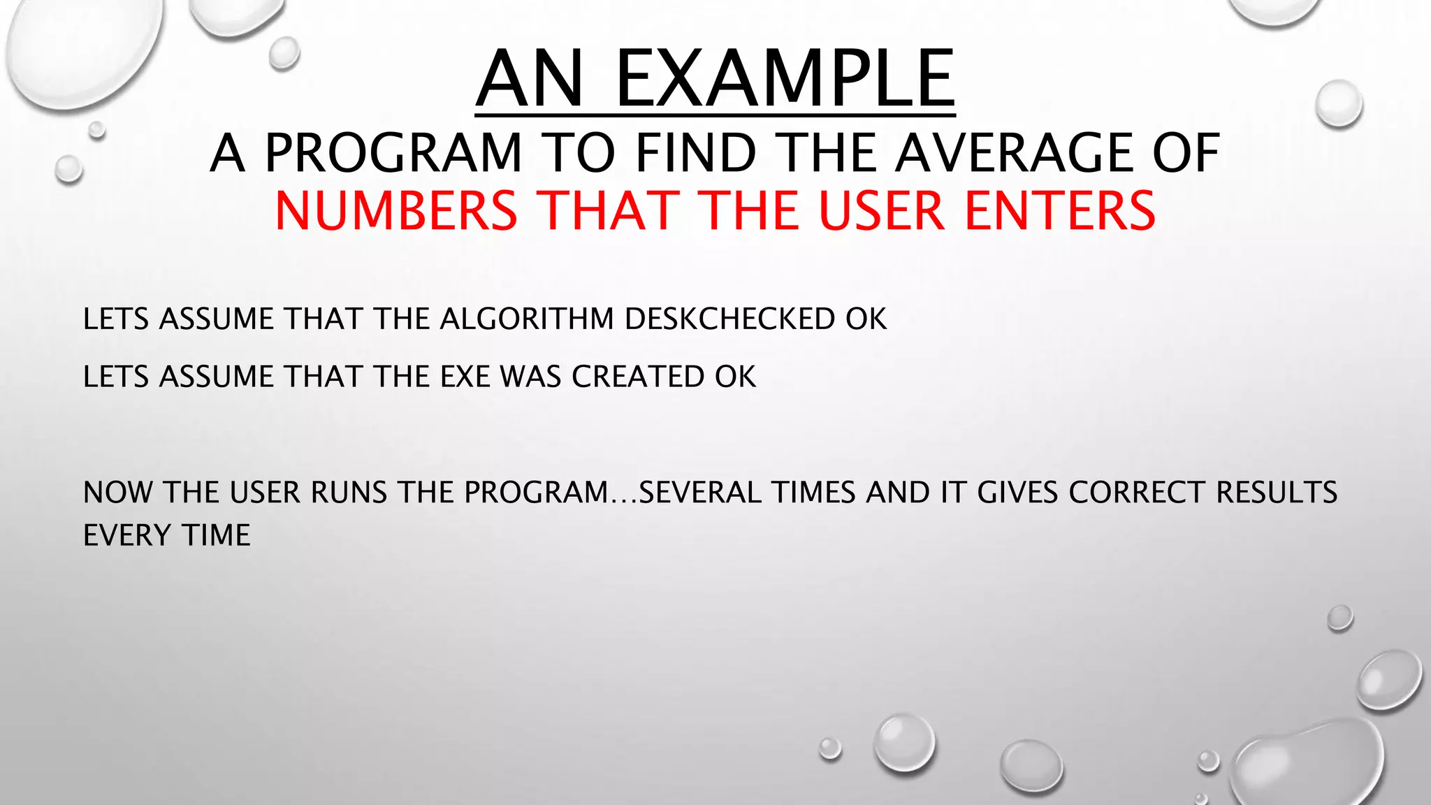 AN EXAMPLE
A PROGRAM TO FIND THE AVERAGE OF
NUMBERS THAT THE USER ENTERS
LETS ASSUME THAT THE ALGORITHM DESKCHECKED OK
LETS ASSUME THAT THE EXE WAS CREATED OK
NOW THE USER RUNS THE PROGRAM…SEVERAL TIMES AND IT GIVES CORRECT RESULTS
EVERY TIME
 