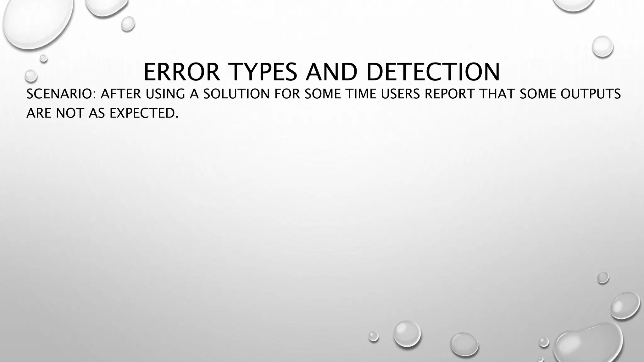 ERROR TYPES AND DETECTION
SCENARIO: AFTER USING A SOLUTION FOR SOME TIME USERS REPORT THAT SOME OUTPUTS
ARE NOT AS EXPECTED.
 