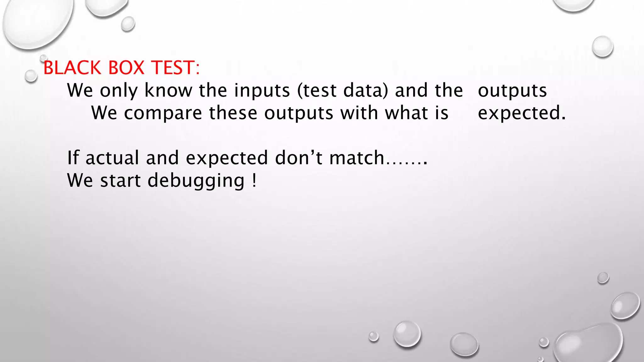 BLACK BOX TEST:
We only know the inputs (test data) and the outputs
We compare these outputs with what is expected.
If actual and expected don’t match…….
We start debugging !
 