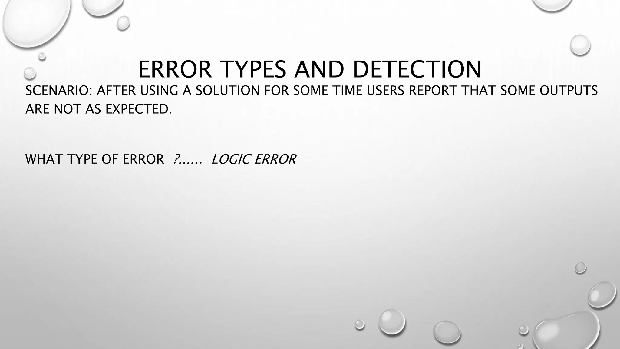 ERROR TYPES AND DETECTION
SCENARIO: AFTER USING A SOLUTION FOR SOME TIME USERS REPORT THAT SOME OUTPUTS
ARE NOT AS EXPECTED.
WHAT TYPE OF ERROR ?...... LOGIC ERROR
 